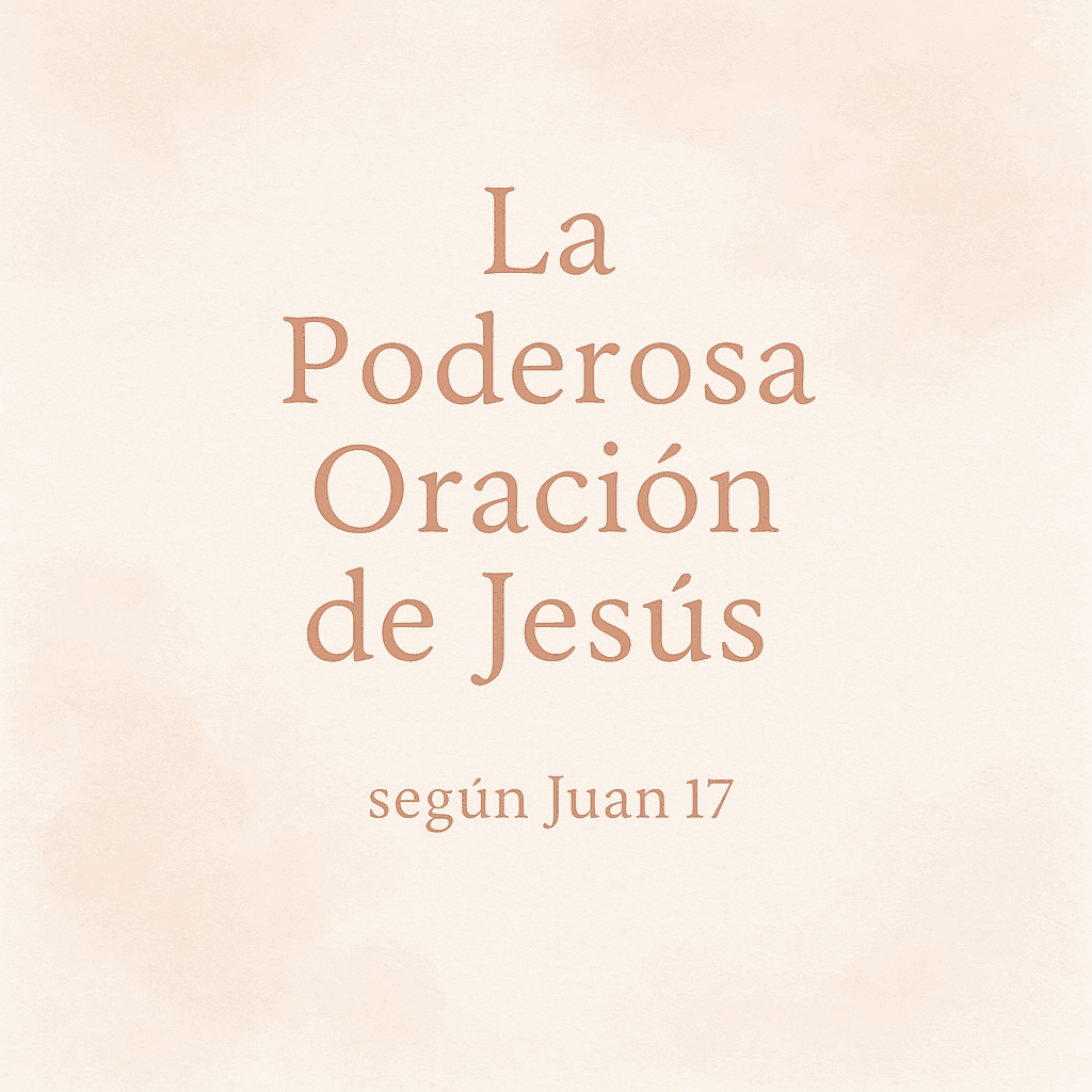La Poderosa Oración de Jesús según Juan 17